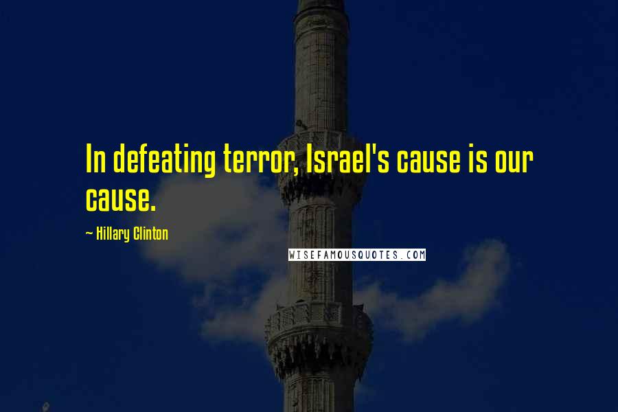 Hillary Clinton Quotes: In defeating terror, Israel's cause is our cause.