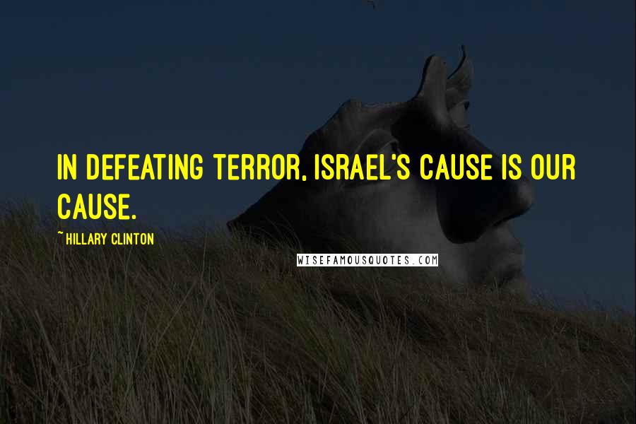 Hillary Clinton Quotes: In defeating terror, Israel's cause is our cause.
