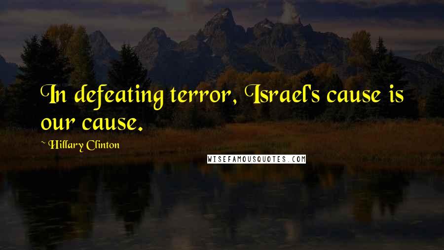 Hillary Clinton Quotes: In defeating terror, Israel's cause is our cause.