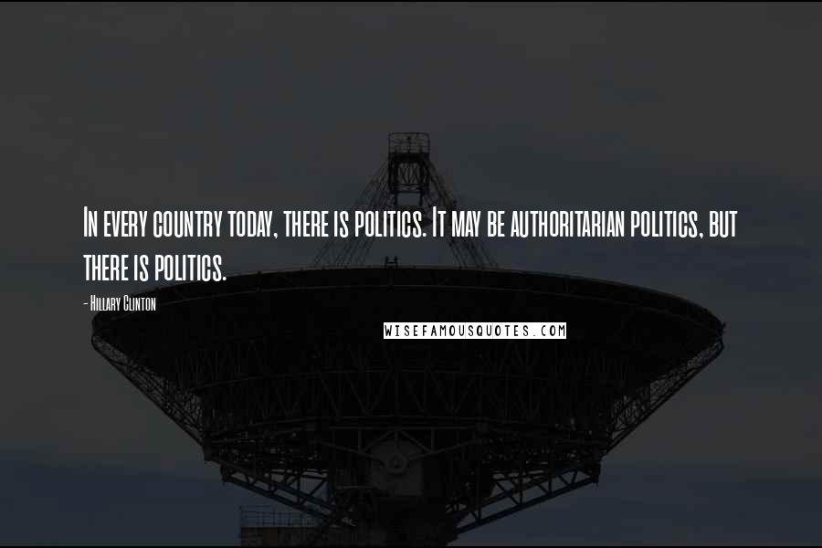 Hillary Clinton Quotes: In every country today, there is politics. It may be authoritarian politics, but there is politics.