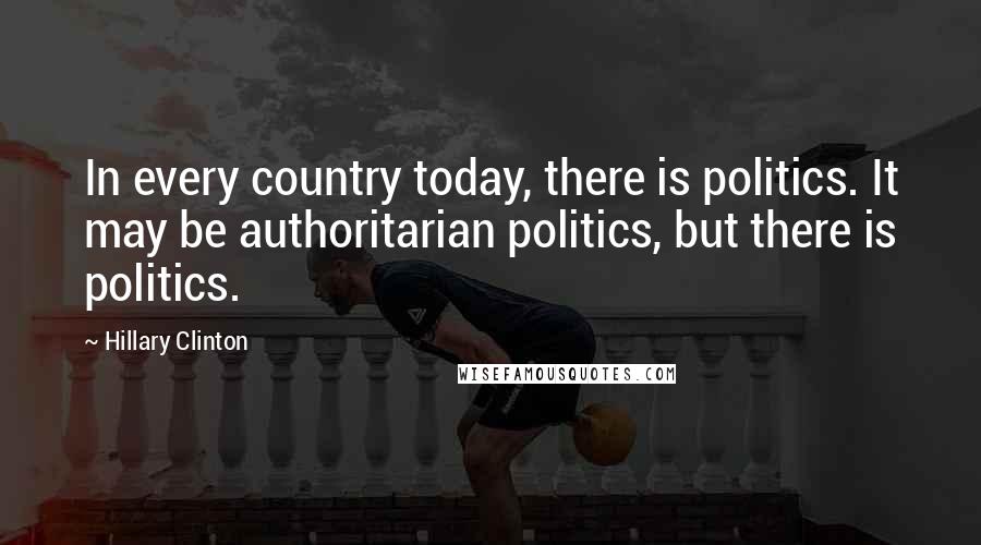 Hillary Clinton Quotes: In every country today, there is politics. It may be authoritarian politics, but there is politics.