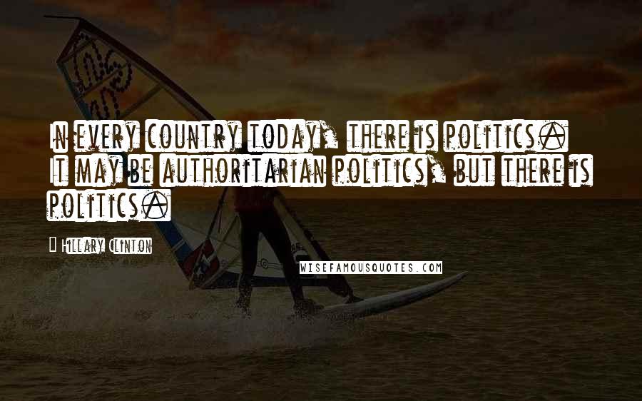 Hillary Clinton Quotes: In every country today, there is politics. It may be authoritarian politics, but there is politics.