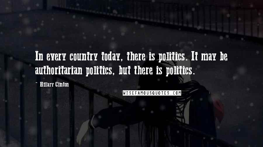 Hillary Clinton Quotes: In every country today, there is politics. It may be authoritarian politics, but there is politics.