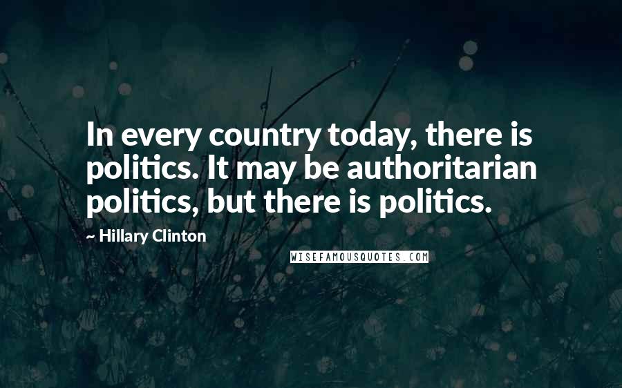 Hillary Clinton Quotes: In every country today, there is politics. It may be authoritarian politics, but there is politics.