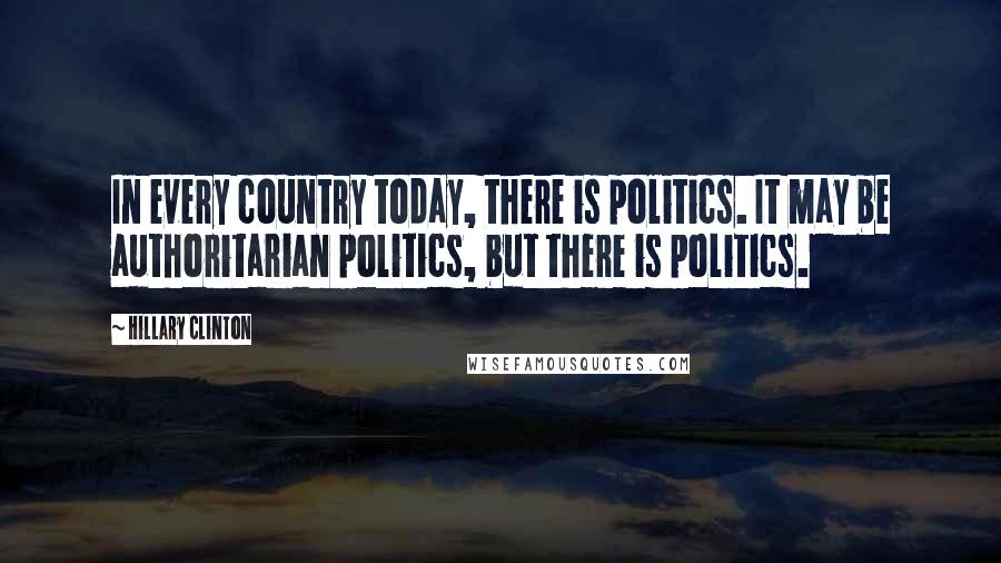 Hillary Clinton Quotes: In every country today, there is politics. It may be authoritarian politics, but there is politics.