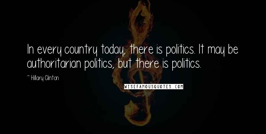 Hillary Clinton Quotes: In every country today, there is politics. It may be authoritarian politics, but there is politics.