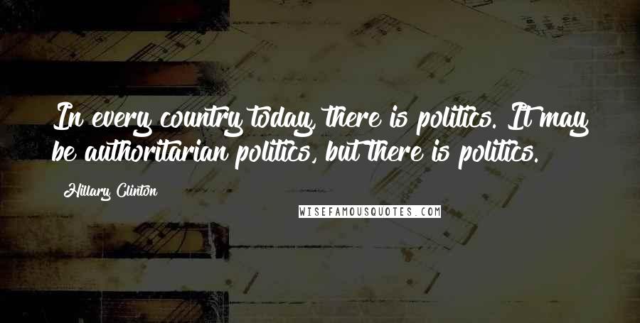 Hillary Clinton Quotes: In every country today, there is politics. It may be authoritarian politics, but there is politics.