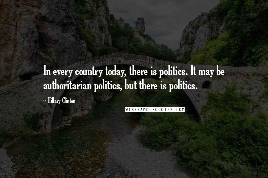 Hillary Clinton Quotes: In every country today, there is politics. It may be authoritarian politics, but there is politics.