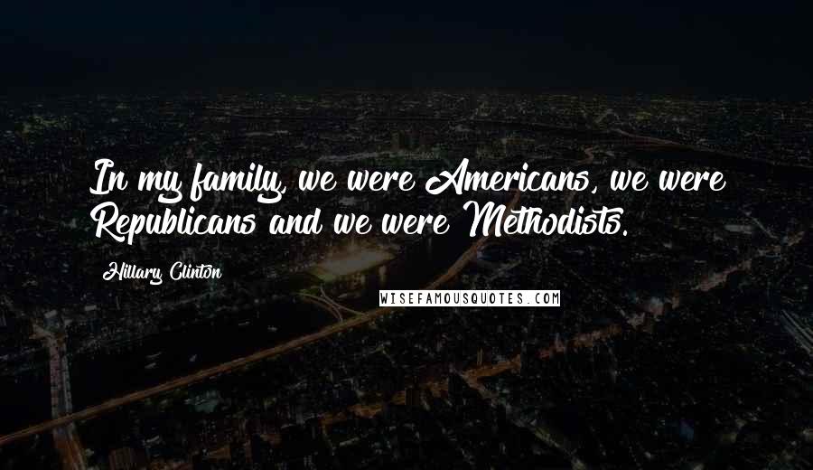 Hillary Clinton Quotes: In my family, we were Americans, we were Republicans and we were Methodists.