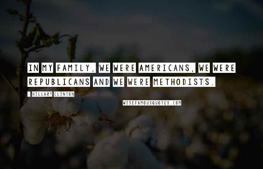 Hillary Clinton Quotes: In my family, we were Americans, we were Republicans and we were Methodists.