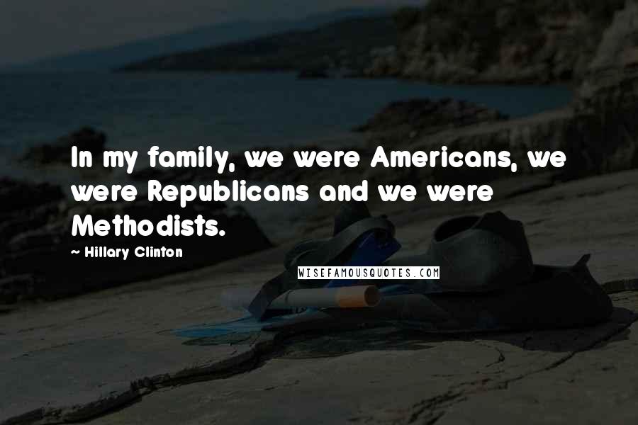 Hillary Clinton Quotes: In my family, we were Americans, we were Republicans and we were Methodists.