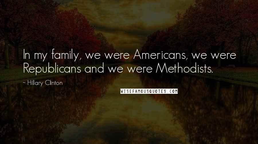 Hillary Clinton Quotes: In my family, we were Americans, we were Republicans and we were Methodists.