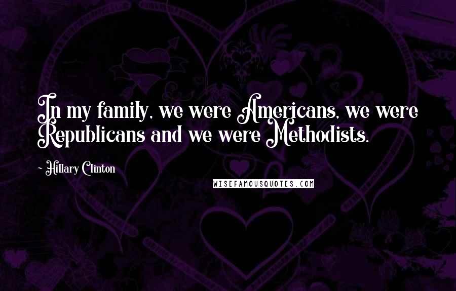 Hillary Clinton Quotes: In my family, we were Americans, we were Republicans and we were Methodists.