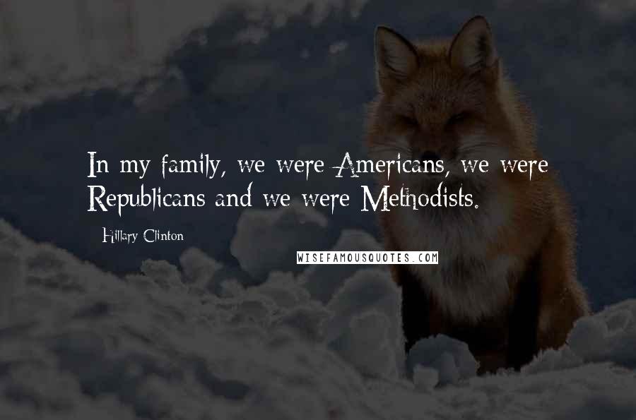 Hillary Clinton Quotes: In my family, we were Americans, we were Republicans and we were Methodists.