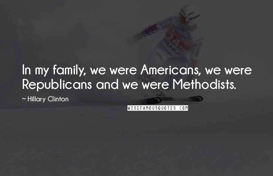 Hillary Clinton Quotes: In my family, we were Americans, we were Republicans and we were Methodists.