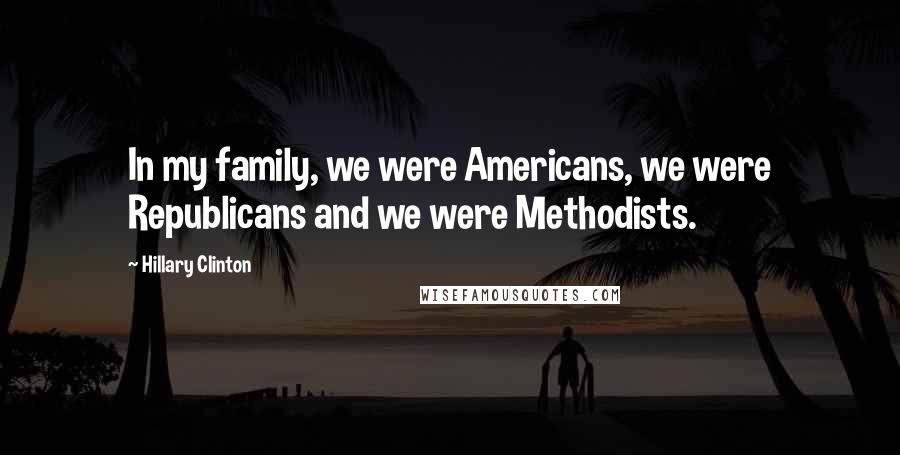 Hillary Clinton Quotes: In my family, we were Americans, we were Republicans and we were Methodists.