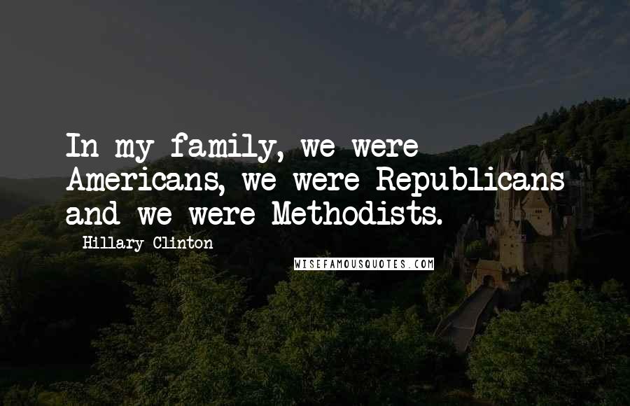 Hillary Clinton Quotes: In my family, we were Americans, we were Republicans and we were Methodists.