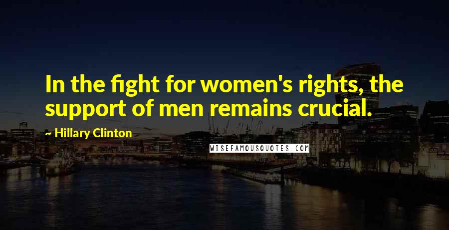 Hillary Clinton Quotes: In the fight for women's rights, the support of men remains crucial.