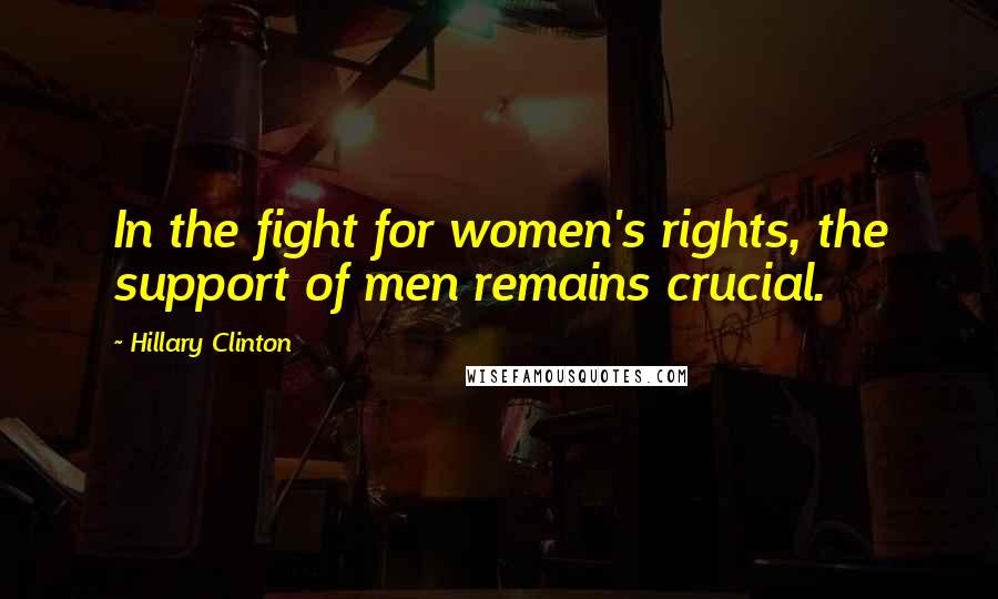 Hillary Clinton Quotes: In the fight for women's rights, the support of men remains crucial.