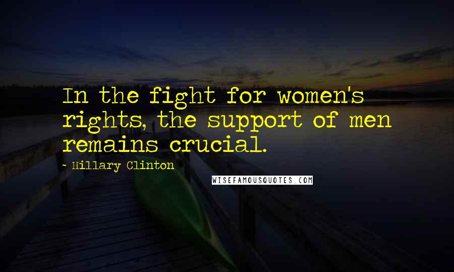 Hillary Clinton Quotes: In the fight for women's rights, the support of men remains crucial.