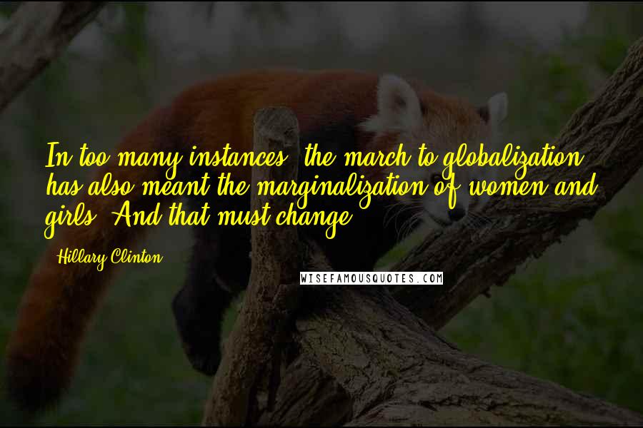 Hillary Clinton Quotes: In too many instances, the march to globalization has also meant the marginalization of women and girls. And that must change.
