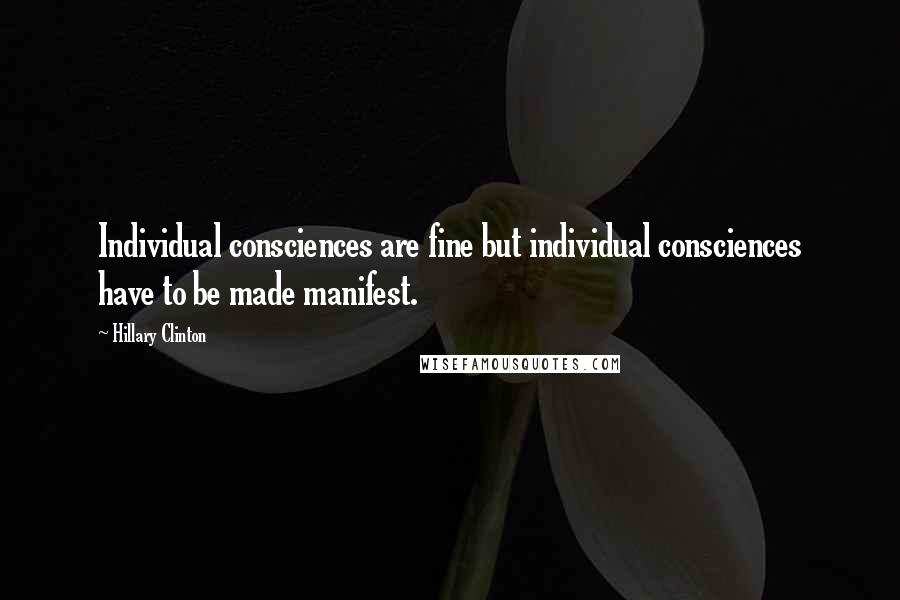 Hillary Clinton Quotes: Individual consciences are fine but individual consciences have to be made manifest.
