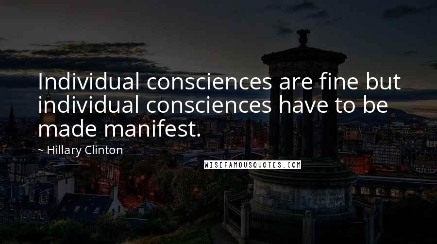 Hillary Clinton Quotes: Individual consciences are fine but individual consciences have to be made manifest.