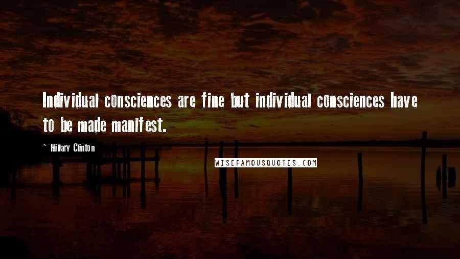 Hillary Clinton Quotes: Individual consciences are fine but individual consciences have to be made manifest.