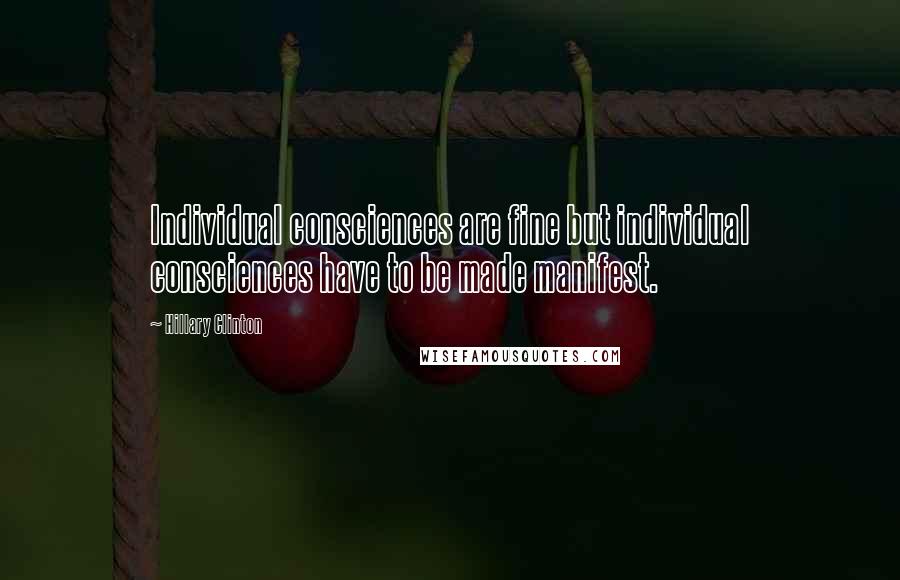Hillary Clinton Quotes: Individual consciences are fine but individual consciences have to be made manifest.