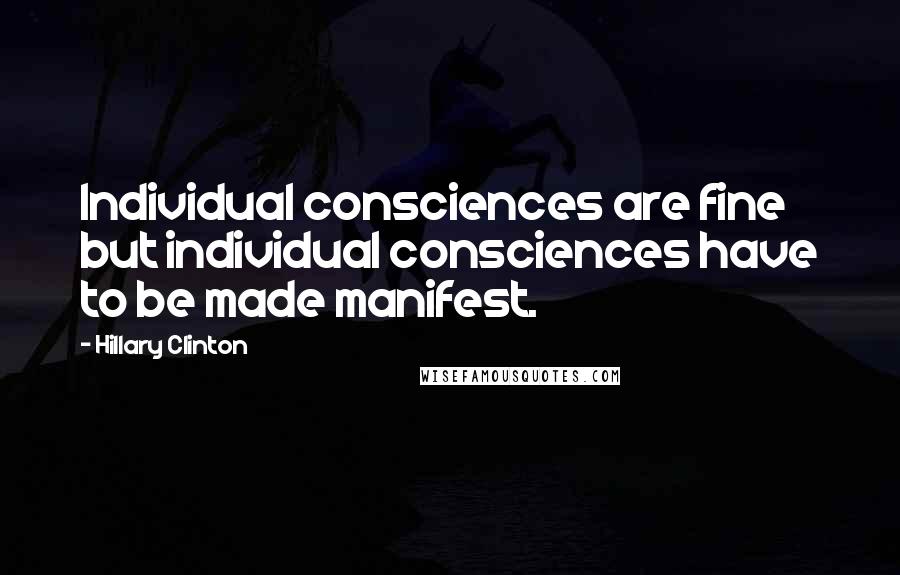 Hillary Clinton Quotes: Individual consciences are fine but individual consciences have to be made manifest.