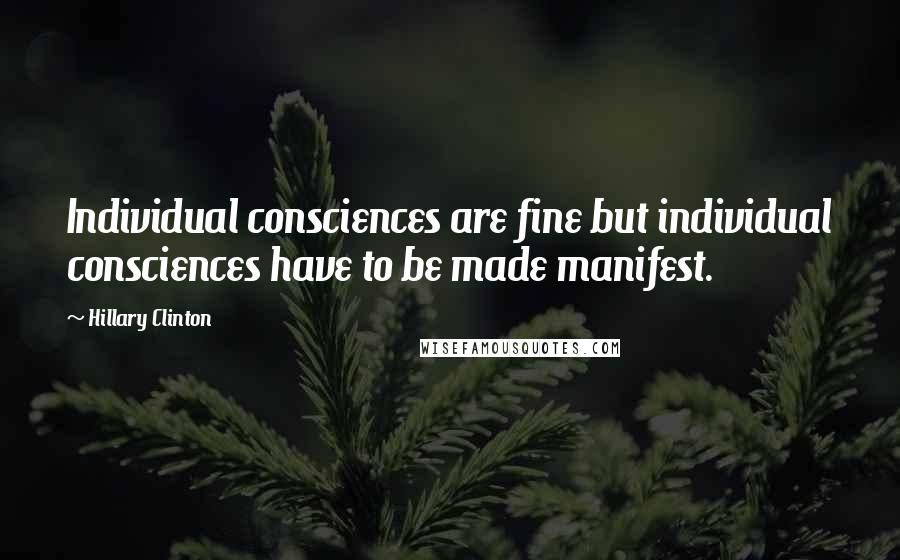 Hillary Clinton Quotes: Individual consciences are fine but individual consciences have to be made manifest.