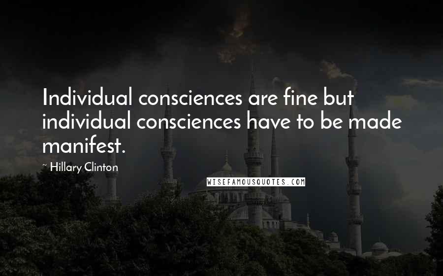 Hillary Clinton Quotes: Individual consciences are fine but individual consciences have to be made manifest.