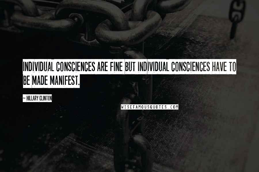 Hillary Clinton Quotes: Individual consciences are fine but individual consciences have to be made manifest.