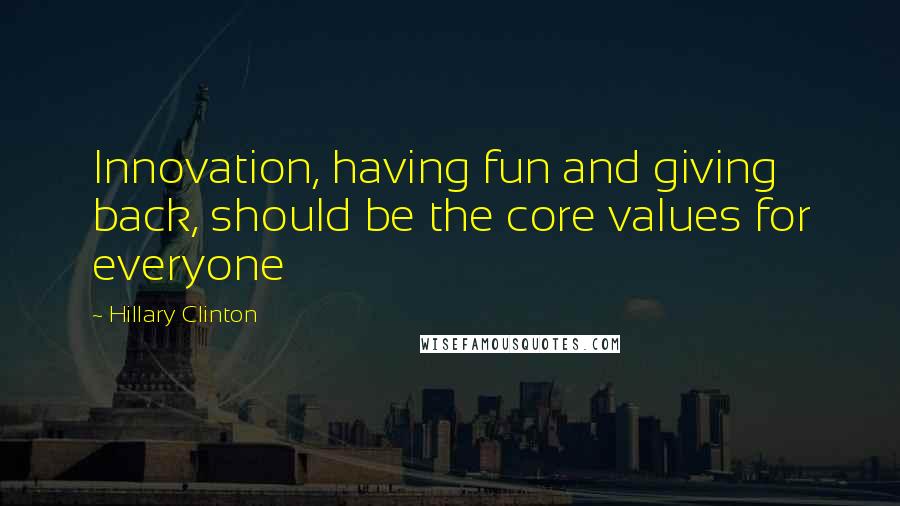 Hillary Clinton Quotes: Innovation, having fun and giving back, should be the core values for everyone