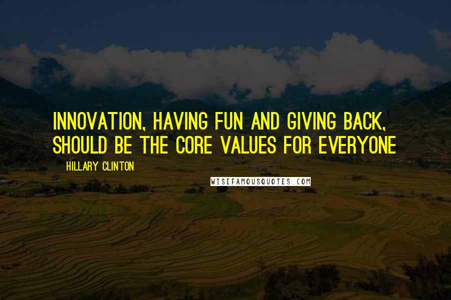 Hillary Clinton Quotes: Innovation, having fun and giving back, should be the core values for everyone