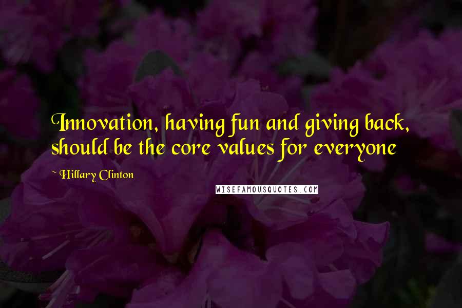 Hillary Clinton Quotes: Innovation, having fun and giving back, should be the core values for everyone
