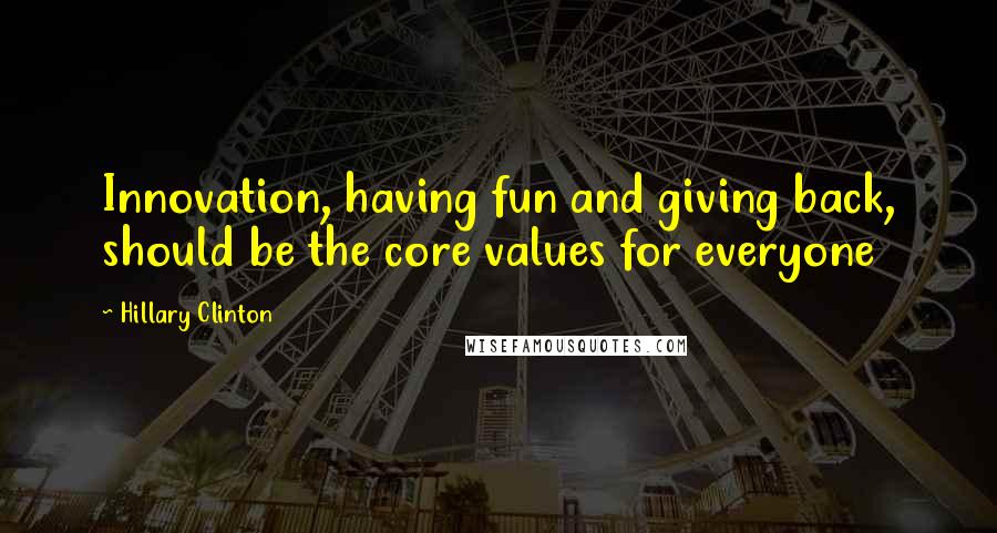 Hillary Clinton Quotes: Innovation, having fun and giving back, should be the core values for everyone