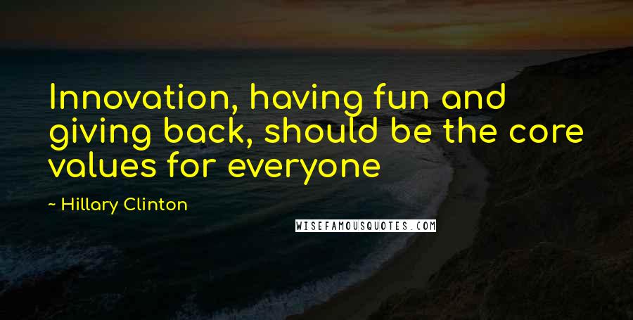 Hillary Clinton Quotes: Innovation, having fun and giving back, should be the core values for everyone