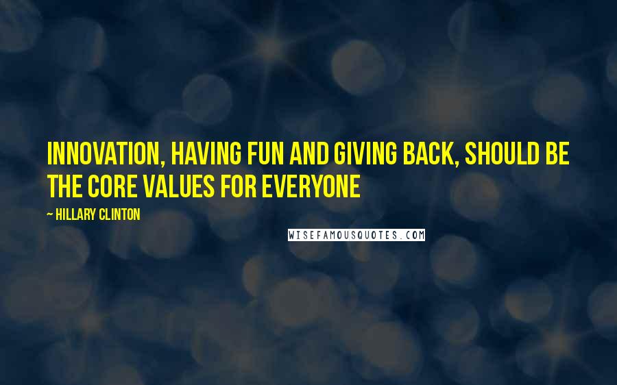 Hillary Clinton Quotes: Innovation, having fun and giving back, should be the core values for everyone