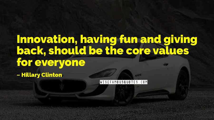 Hillary Clinton Quotes: Innovation, having fun and giving back, should be the core values for everyone