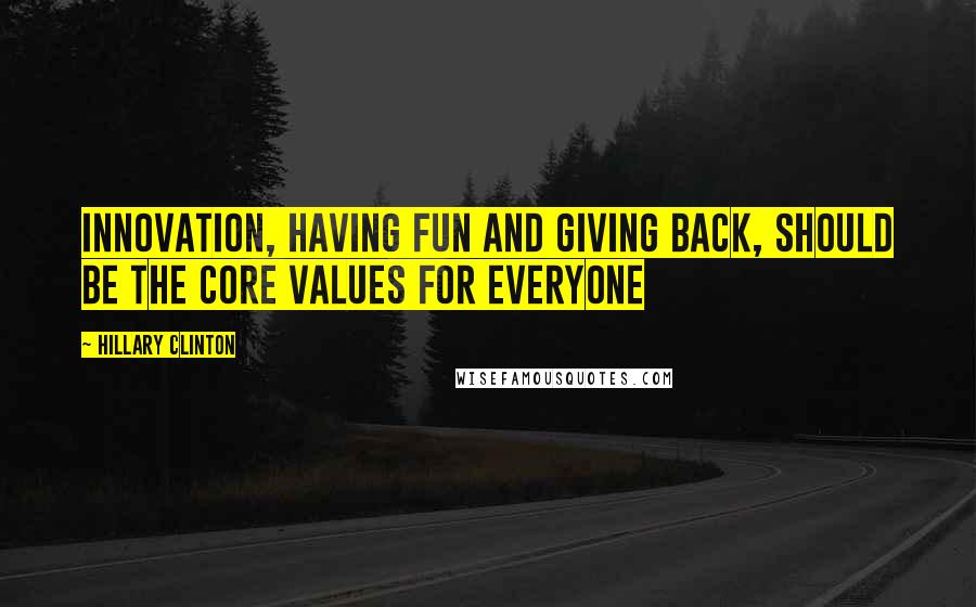 Hillary Clinton Quotes: Innovation, having fun and giving back, should be the core values for everyone