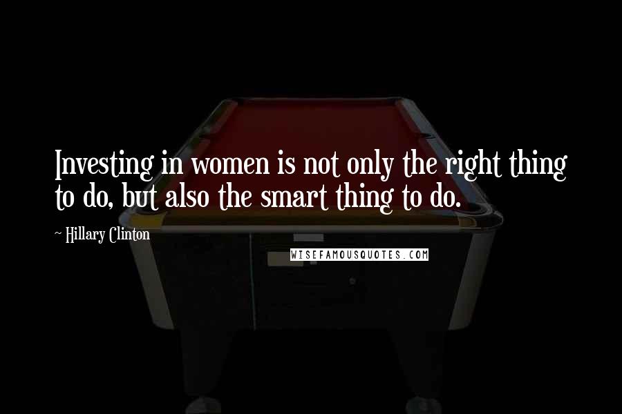 Hillary Clinton Quotes: Investing in women is not only the right thing to do, but also the smart thing to do.