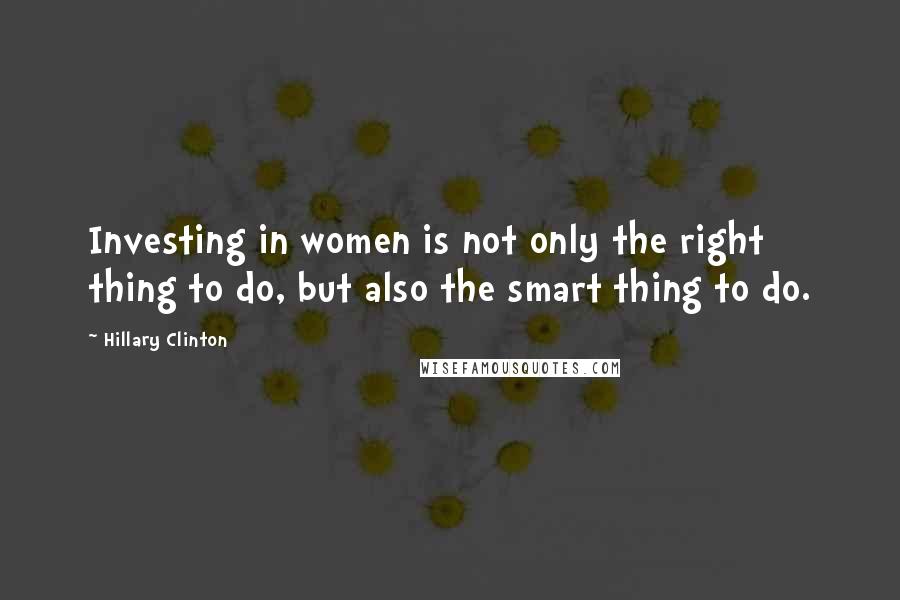 Hillary Clinton Quotes: Investing in women is not only the right thing to do, but also the smart thing to do.