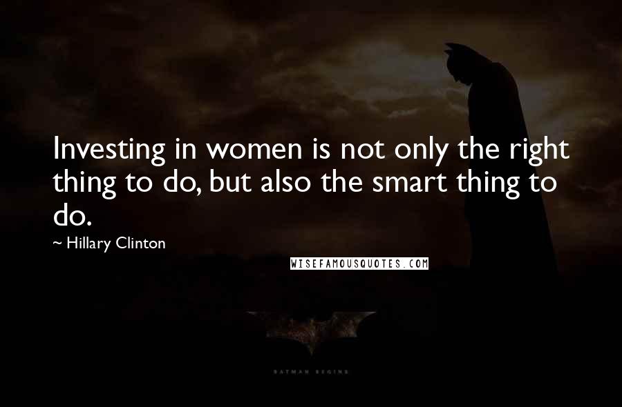 Hillary Clinton Quotes: Investing in women is not only the right thing to do, but also the smart thing to do.
