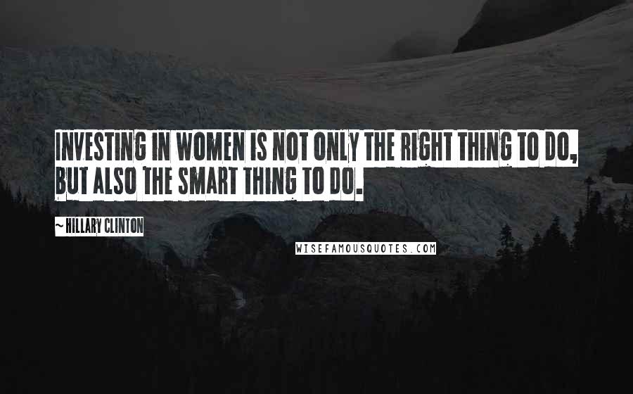 Hillary Clinton Quotes: Investing in women is not only the right thing to do, but also the smart thing to do.