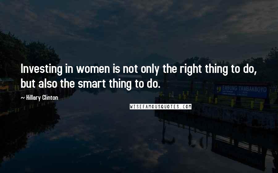 Hillary Clinton Quotes: Investing in women is not only the right thing to do, but also the smart thing to do.