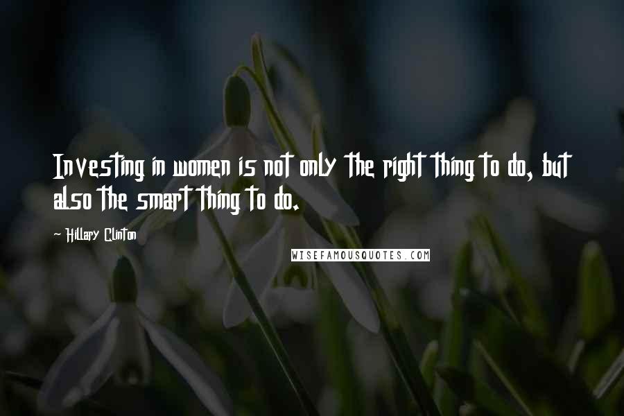 Hillary Clinton Quotes: Investing in women is not only the right thing to do, but also the smart thing to do.