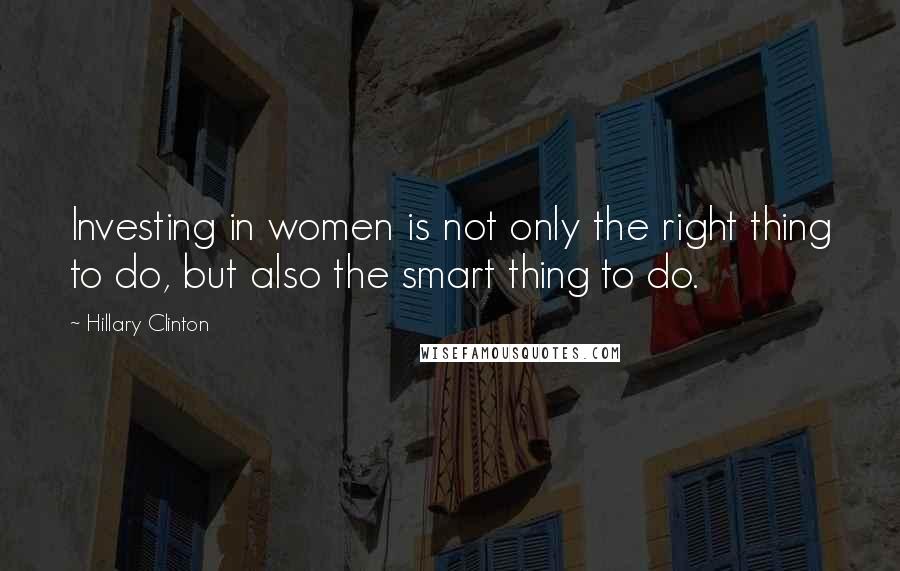 Hillary Clinton Quotes: Investing in women is not only the right thing to do, but also the smart thing to do.