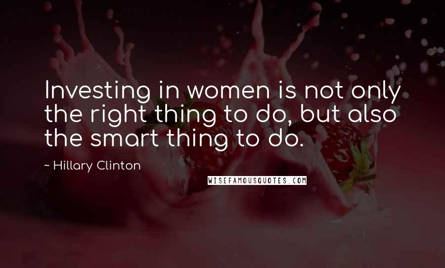 Hillary Clinton Quotes: Investing in women is not only the right thing to do, but also the smart thing to do.