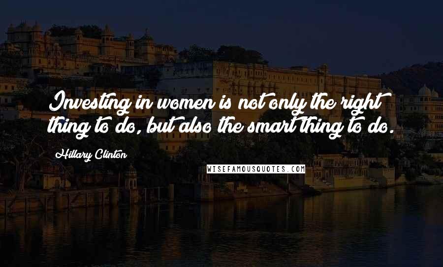 Hillary Clinton Quotes: Investing in women is not only the right thing to do, but also the smart thing to do.